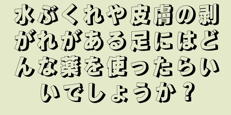 水ぶくれや皮膚の剥がれがある足にはどんな薬を使ったらいいでしょうか？