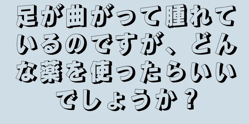 足が曲がって腫れているのですが、どんな薬を使ったらいいでしょうか？