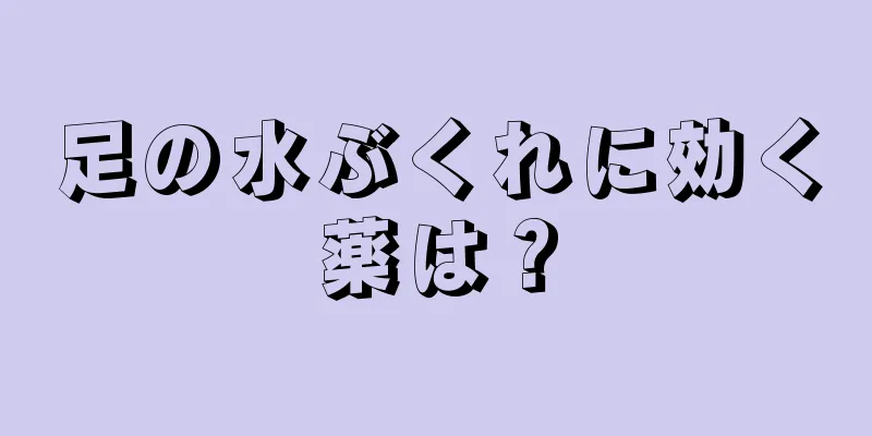 足の水ぶくれに効く薬は？