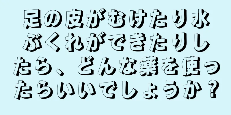 足の皮がむけたり水ぶくれができたりしたら、どんな薬を使ったらいいでしょうか？