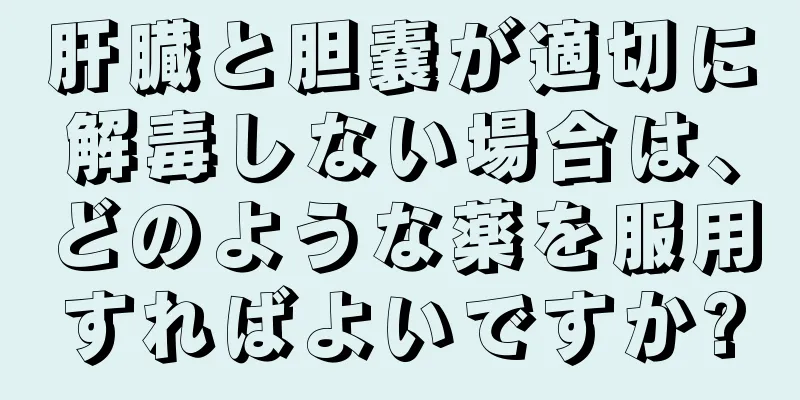 肝臓と胆嚢が適切に解毒しない場合は、どのような薬を服用すればよいですか?