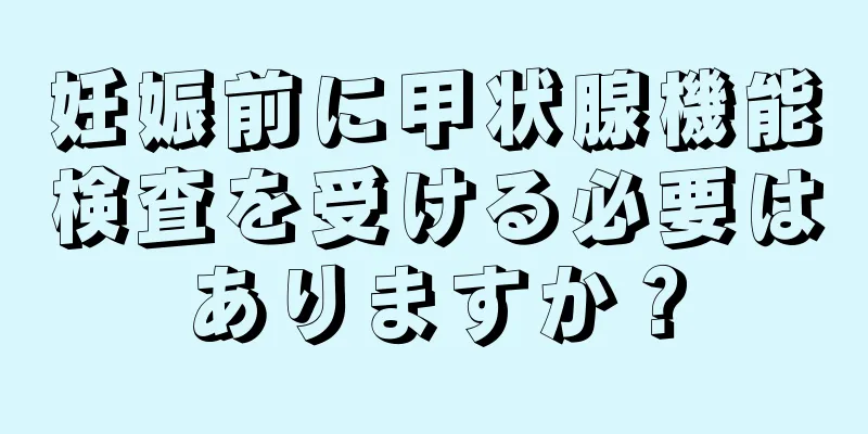 妊娠前に甲状腺機能検査を受ける必要はありますか？