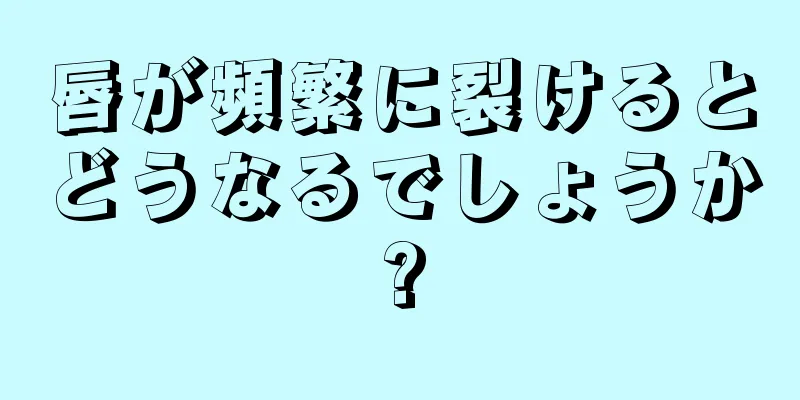 唇が頻繁に裂けるとどうなるでしょうか?