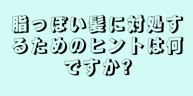 脂っぽい髪に対処するためのヒントは何ですか?