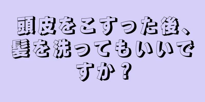 頭皮をこすった後、髪を洗ってもいいですか？