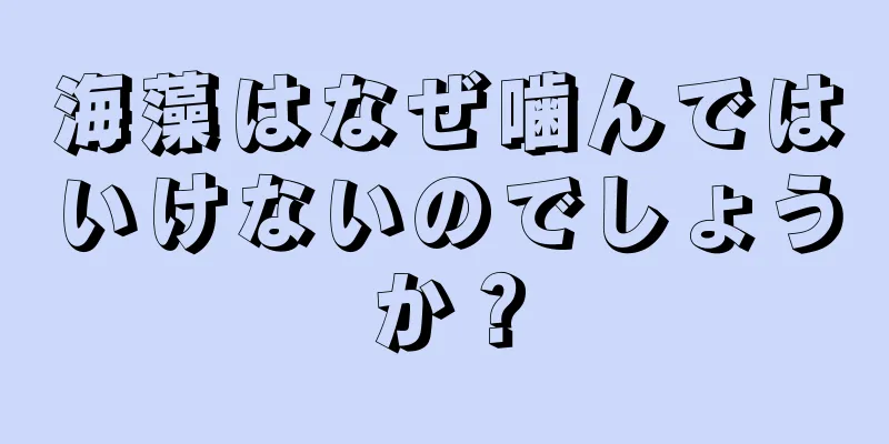 海藻はなぜ噛んではいけないのでしょうか？