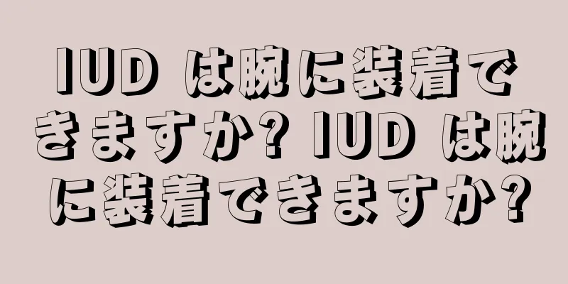 IUD は腕に装着できますか? IUD は腕に装着できますか?