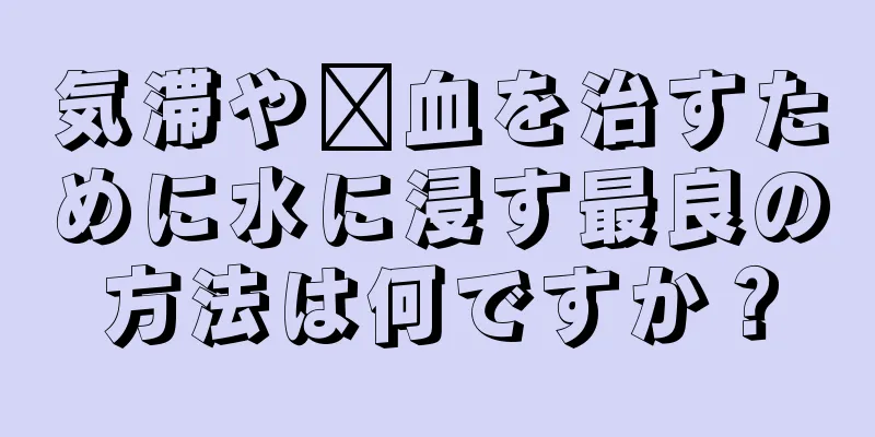 気滞や瘀血を治すために水に浸す最良の方法は何ですか？