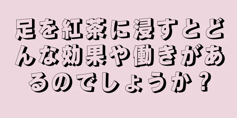 足を紅茶に浸すとどんな効果や働きがあるのでしょうか？