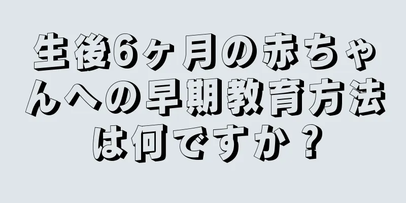 生後6ヶ月の赤ちゃんへの早期教育方法は何ですか？