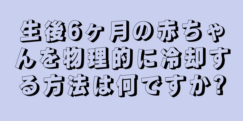 生後6ヶ月の赤ちゃんを物理的に冷却する方法は何ですか?