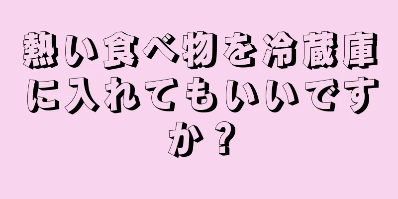 熱い食べ物を冷蔵庫に入れてもいいですか？