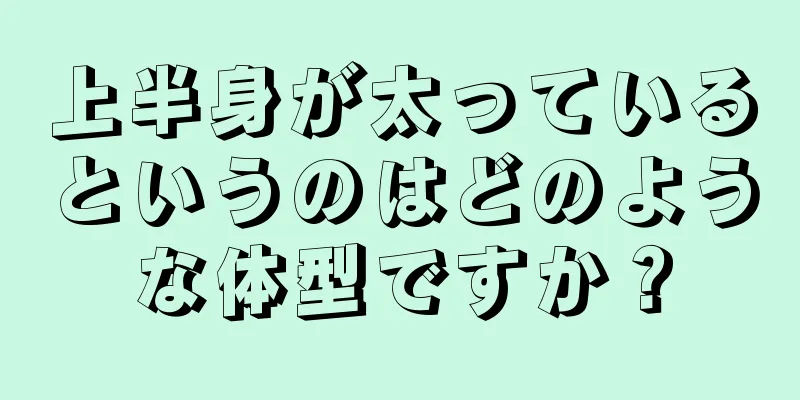 上半身が太っているというのはどのような体型ですか？