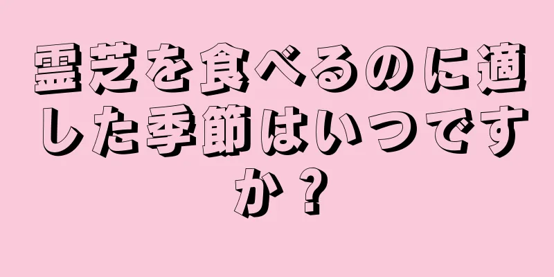 霊芝を食べるのに適した季節はいつですか？