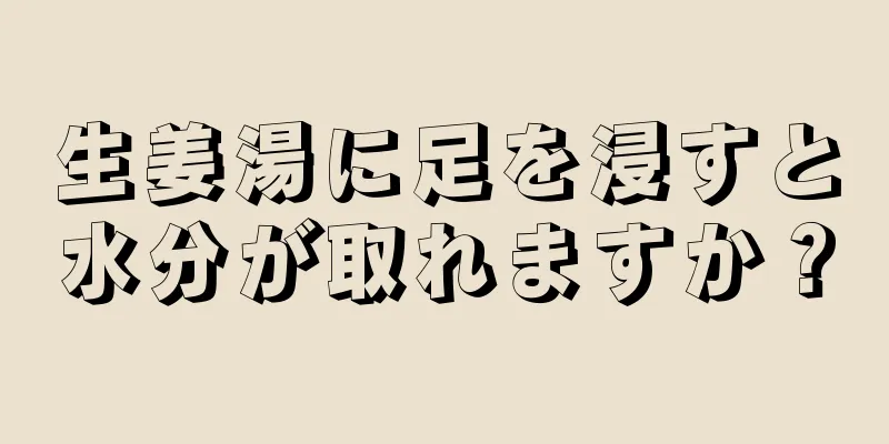 生姜湯に足を浸すと水分が取れますか？