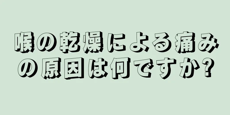 喉の乾燥による痛みの原因は何ですか?