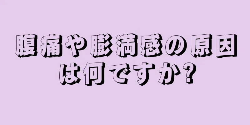 腹痛や膨満感の原因は何ですか?