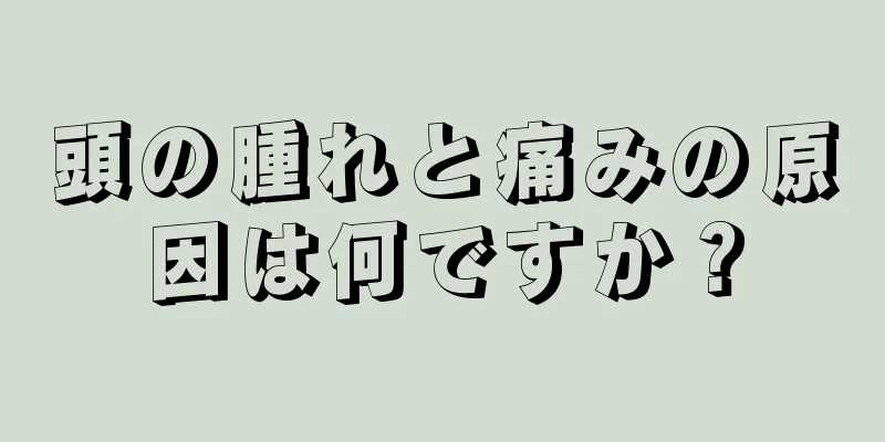 頭の腫れと痛みの原因は何ですか？