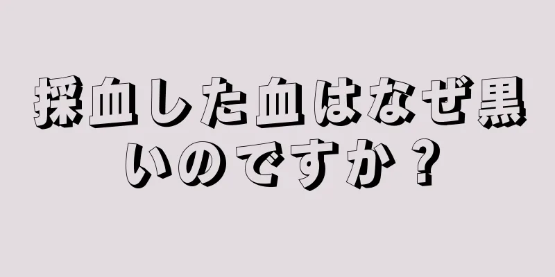 採血した血はなぜ黒いのですか？