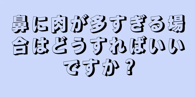 鼻に肉が多すぎる場合はどうすればいいですか？