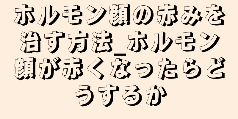 ホルモン顔の赤みを治す方法_ホルモン顔が赤くなったらどうするか