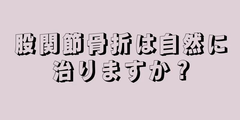 股関節骨折は自然に治りますか？