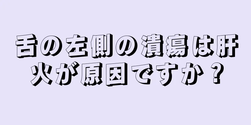 舌の左側の潰瘍は肝火が原因ですか？