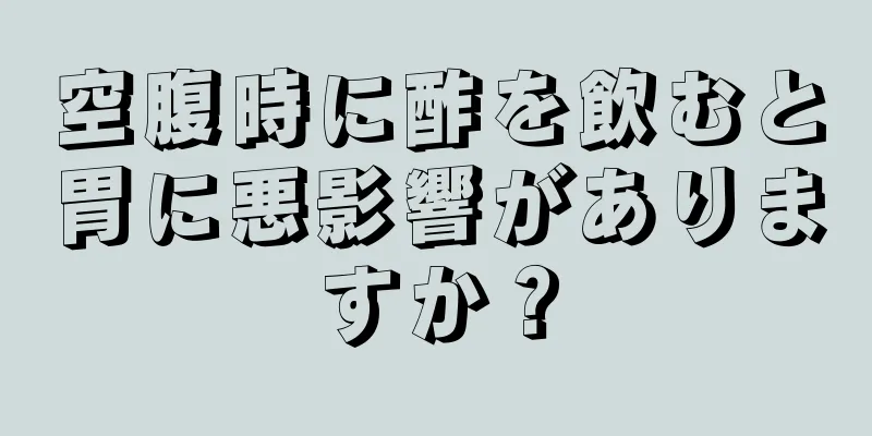 空腹時に酢を飲むと胃に悪影響がありますか？