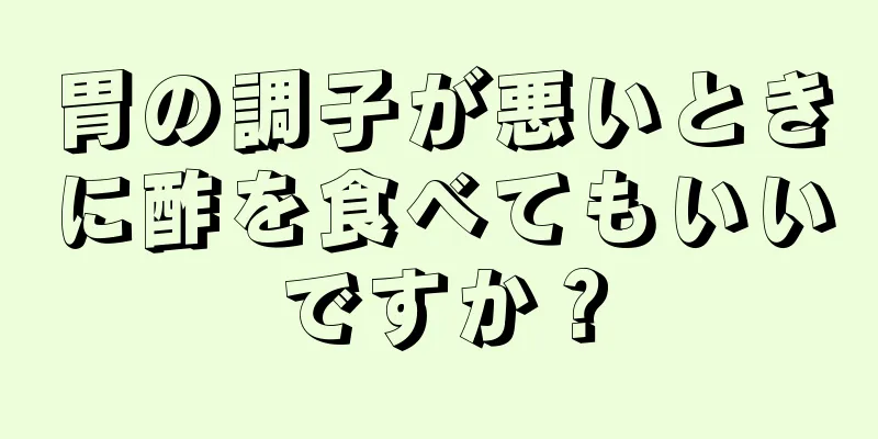 胃の調子が悪いときに酢を食べてもいいですか？