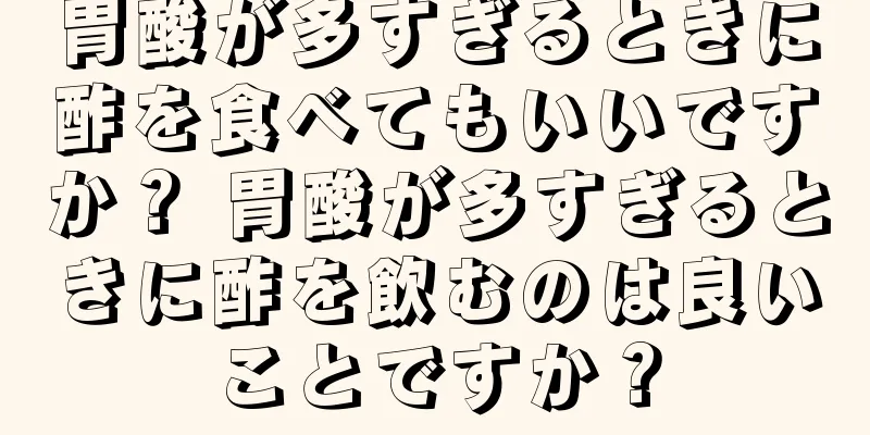 胃酸が多すぎるときに酢を食べてもいいですか？ 胃酸が多すぎるときに酢を飲むのは良いことですか？