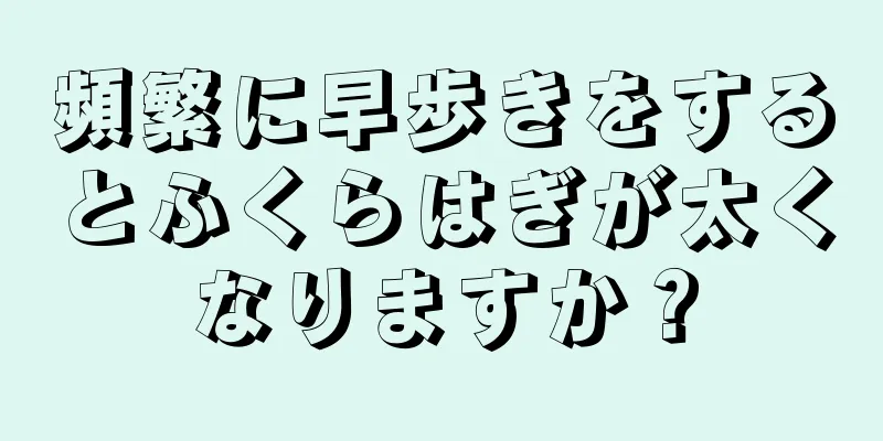 頻繁に早歩きをするとふくらはぎが太くなりますか？