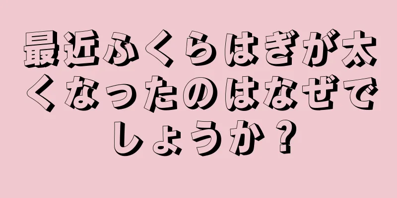 最近ふくらはぎが太くなったのはなぜでしょうか？