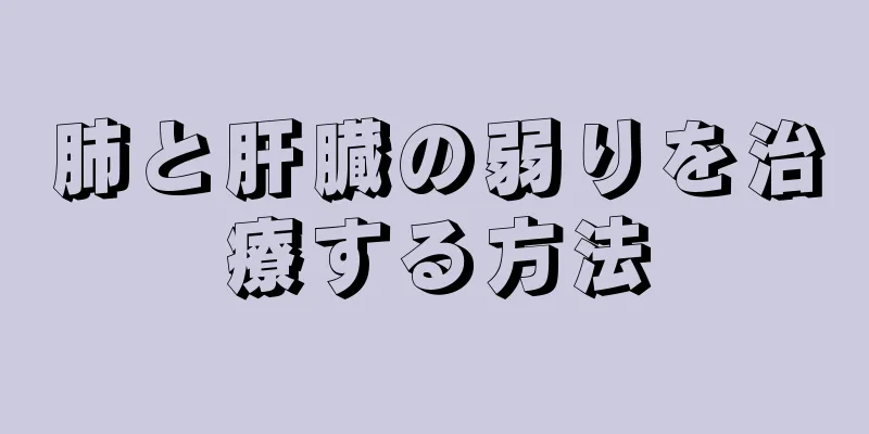 肺と肝臓の弱りを治療する方法