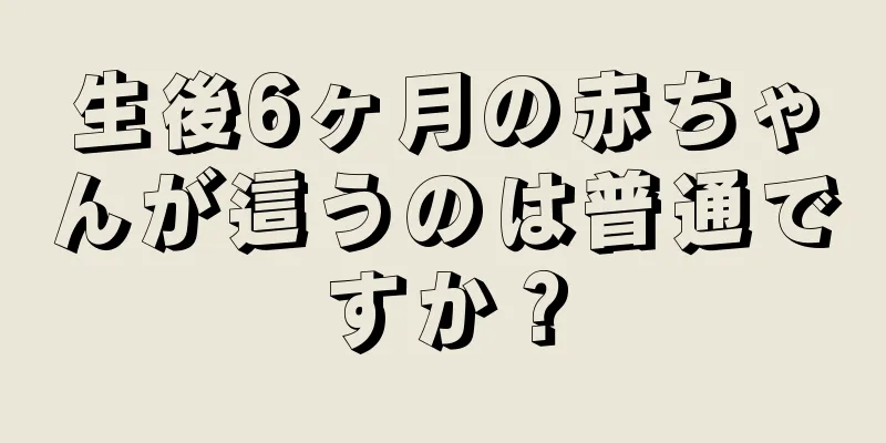 生後6ヶ月の赤ちゃんが這うのは普通ですか？