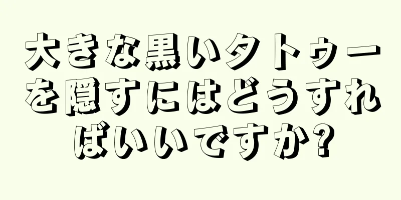 大きな黒いタトゥーを隠すにはどうすればいいですか?