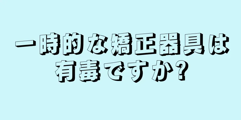 一時的な矯正器具は有毒ですか?