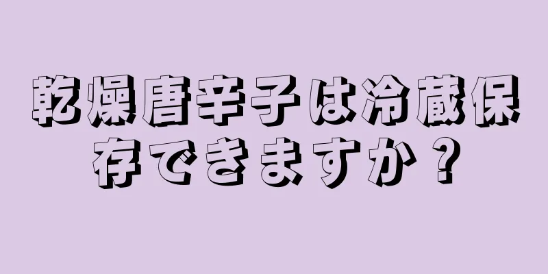 乾燥唐辛子は冷蔵保存できますか？