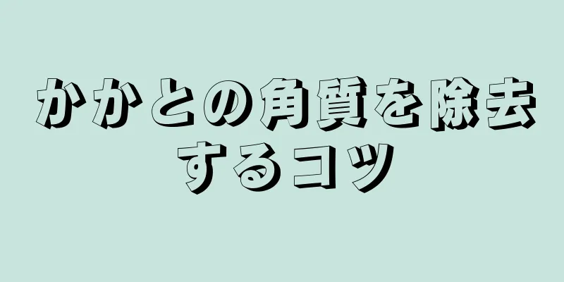 かかとの角質を除去するコツ