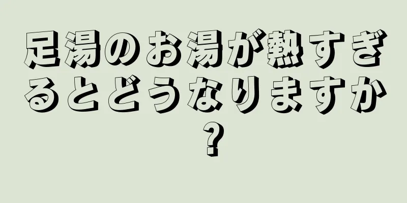 足湯のお湯が熱すぎるとどうなりますか？