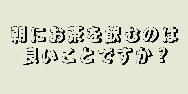 朝にお茶を飲むのは良いことですか？