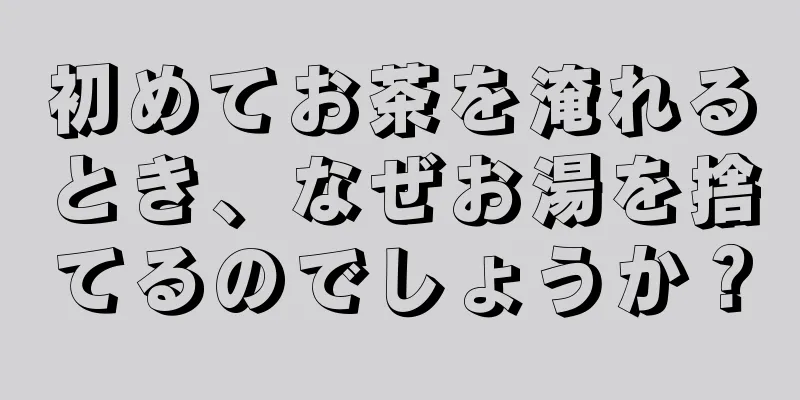 初めてお茶を淹れるとき、なぜお湯を捨てるのでしょうか？