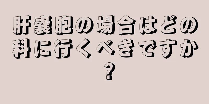 肝嚢胞の場合はどの科に行くべきですか？