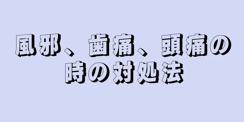 風邪、歯痛、頭痛の時の対処法