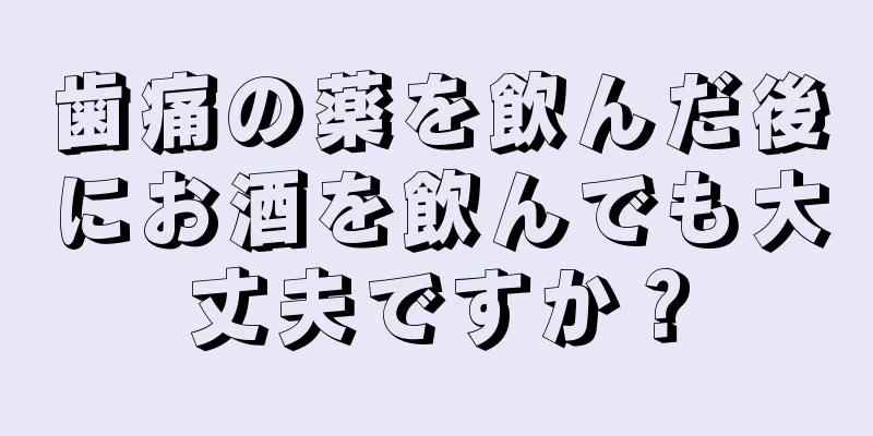 歯痛の薬を飲んだ後にお酒を飲んでも大丈夫ですか？