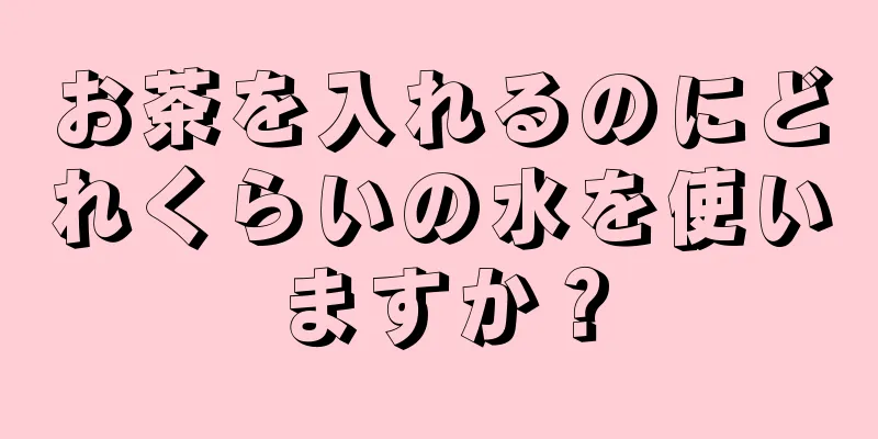 お茶を入れるのにどれくらいの水を使いますか？