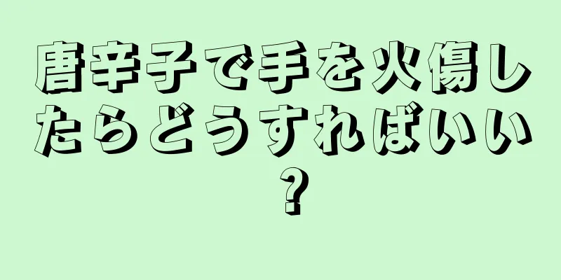 唐辛子で手を火傷したらどうすればいい？