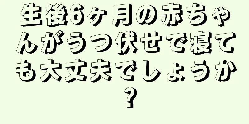 生後6ヶ月の赤ちゃんがうつ伏せで寝ても大丈夫でしょうか？