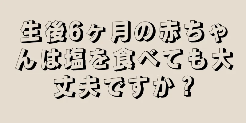 生後6ヶ月の赤ちゃんは塩を食べても大丈夫ですか？