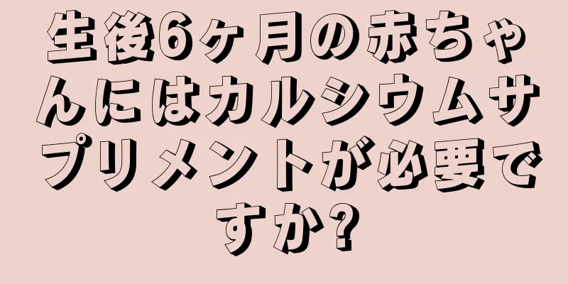 生後6ヶ月の赤ちゃんにはカルシウムサプリメントが必要ですか?