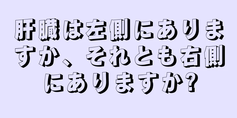 肝臓は左側にありますか、それとも右側にありますか?